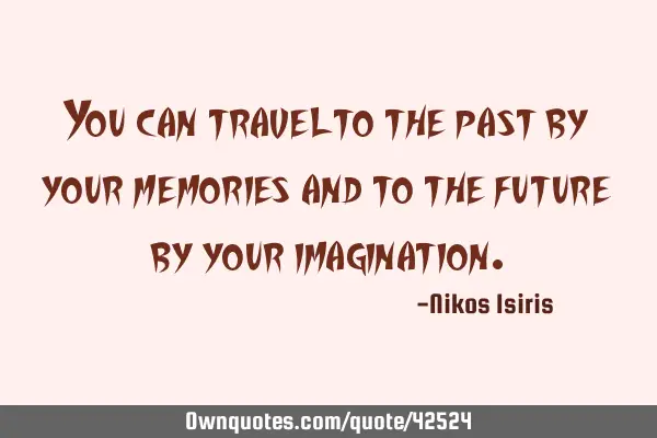 You can travel to the past by your memories and to the future by your