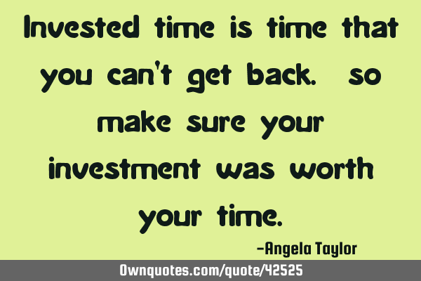 Invested time is time that you can
