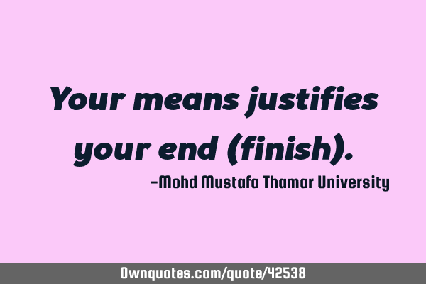 Your means justifies your end (finish)