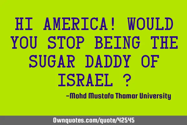 Hi America! Would you stop being the Sugar Daddy of Israel ?