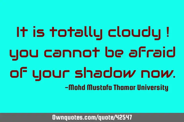 It is totally cloudy ! you cannot be afraid of your shadow