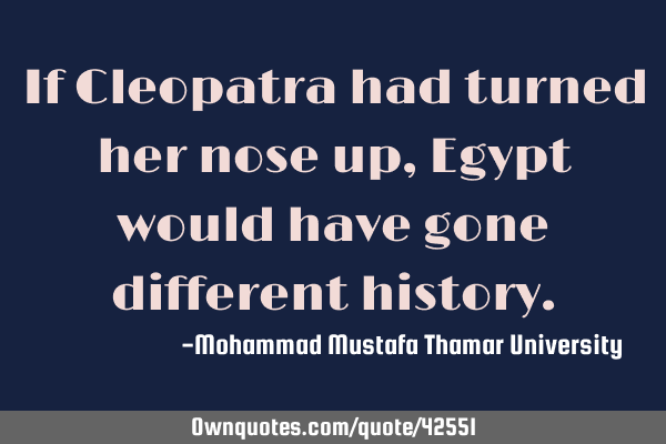 If Cleopatra had turned her nose up, Egypt would have gone different