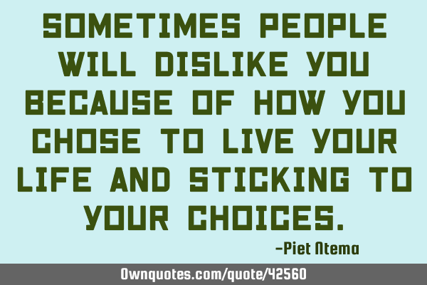 Sometimes people will dislike you because of how you chose to live your life and sticking to your