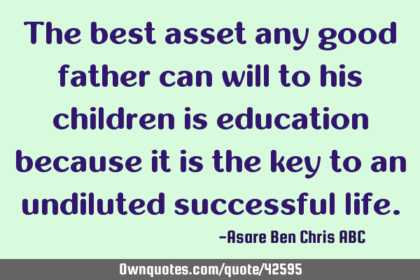 The best asset any good father can will to his children is education because it is the key to an