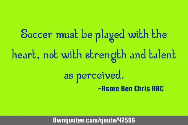 Soccer must be played with the heart,not with strength and talent as