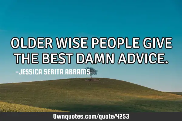 OLDER WISE PEOPLE GIVE THE BEST DAMN ADVICE