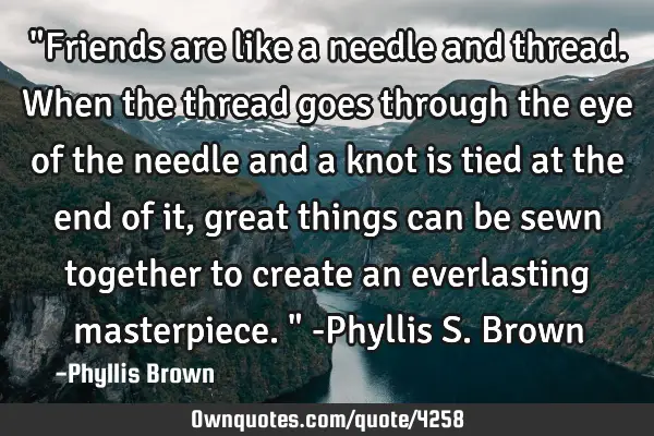 "Friends are like a needle and thread. When the thread goes through the eye of the needle and a