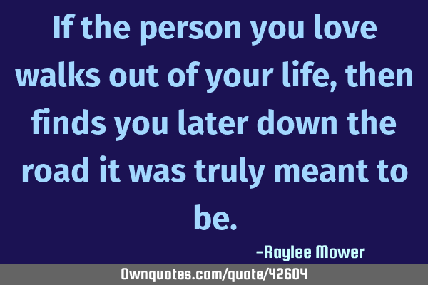 If the person you love walks out of your life, then finds you later down the road it was truly