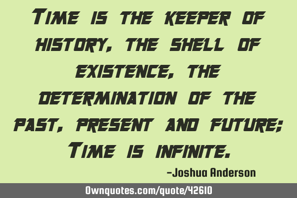 Time is the keeper of history, the shell of existence, the determination of the past, present and