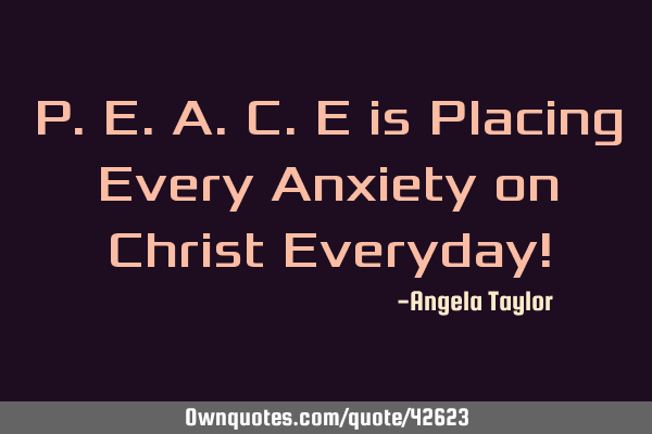 P.E.A.C.E is Placing Every Anxiety on Christ Everyday!