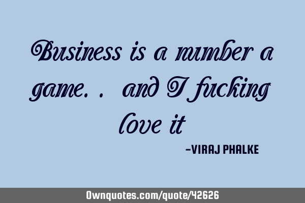 Business is a number a game.. and I fucking love