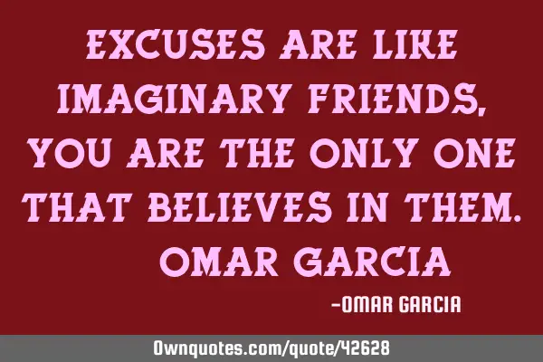 Excuses are like imaginary friends, you are the only one that believes in them.