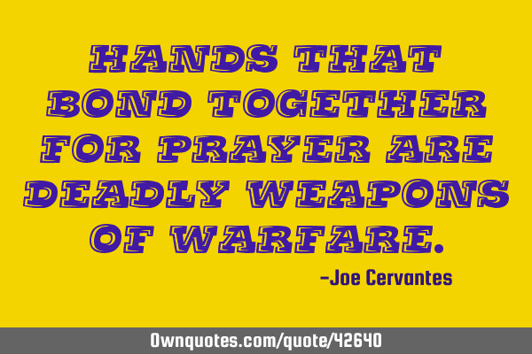 Hands that bond together for prayer are deadly weapons of