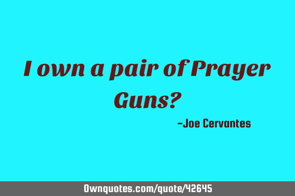 I own a pair of Prayer Guns?
