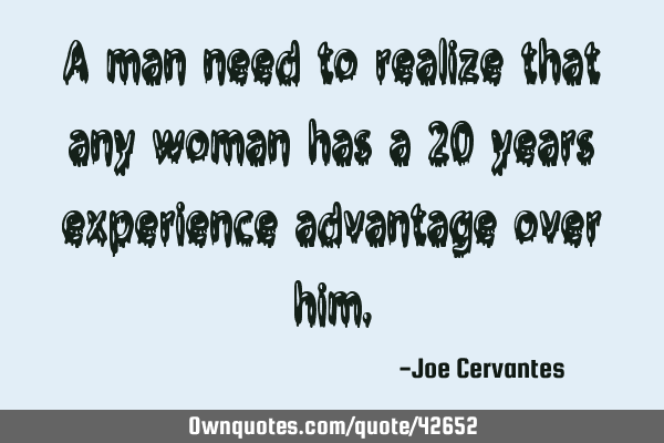 A man need to realize that any woman has a 20 years experience advantage over