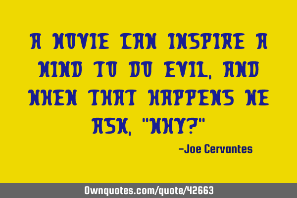 A movie can inspire a mind to do evil, and when that happens we ask, "Why?"