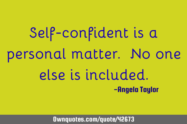 Self-confident is a personal matter. No one else is