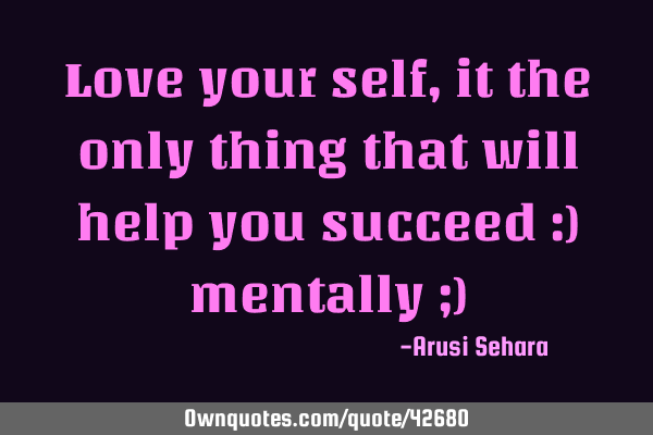 Love your self, it the only thing that will help you succeed :) mentally ;)