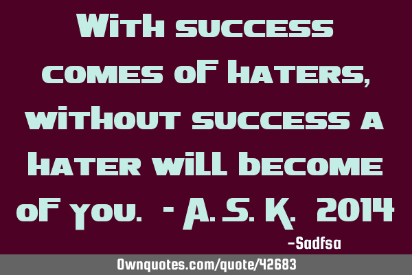 With success comes of haters, without success a hater will become of you. - A.S.K. 2014