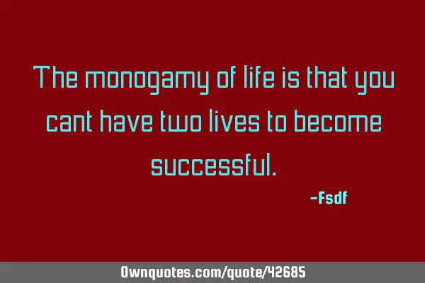 The monogamy of life is that you cant have two lives to become