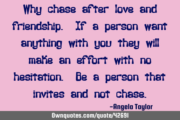 Why chase after love and friendship. If a person want anything with you they will make an effort