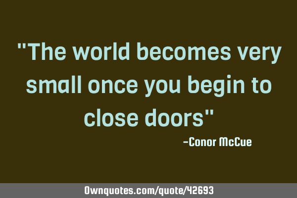 "The world becomes very small once you begin to close doors"