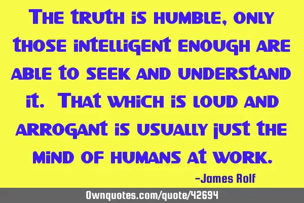 The truth is humble, only those intelligent enough are able to seek and understand it. That which