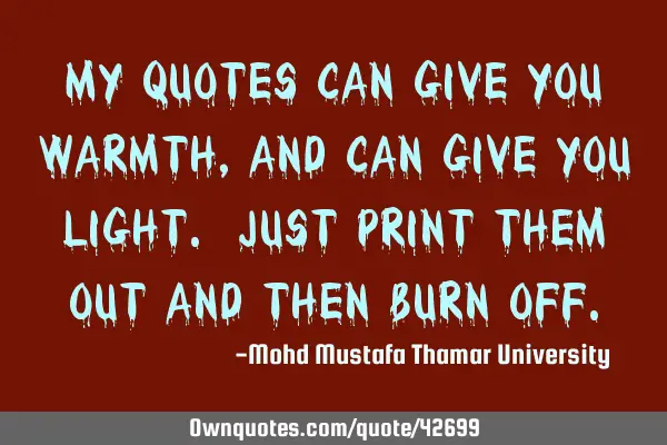 My quotes can give you warmth , and can give you light. Just print them out and then burn