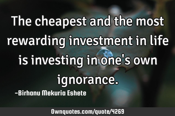 The cheapest and the most rewarding investment in life is investing in one
