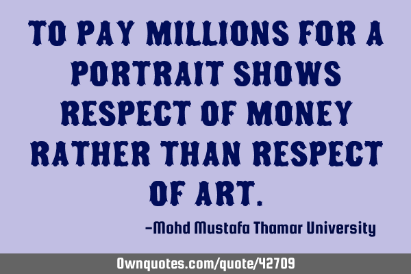 To pay millions for a portrait shows respect of money rather than respect of