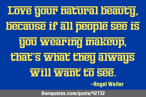 Love your natural beauty, because if all people see is you wearing makeup, that