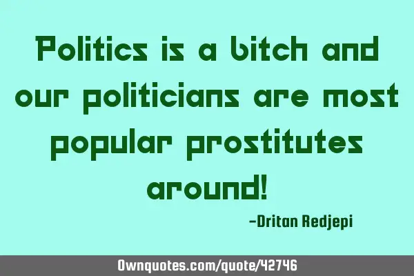 Politics is a bitch and our politicians are most popular prostitutes around!