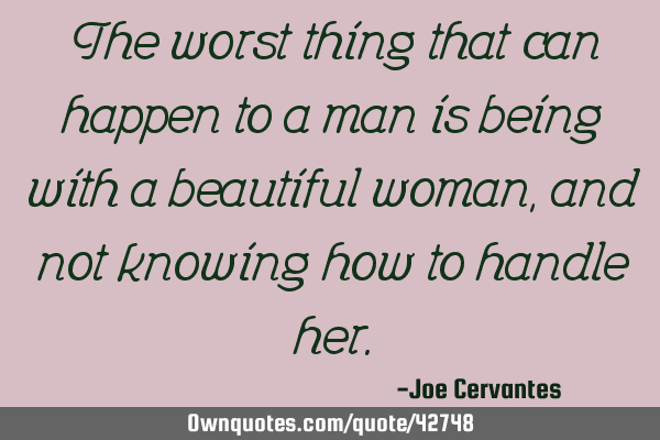 The worst thing that can happen to a man is being with a beautiful woman, and not knowing how to