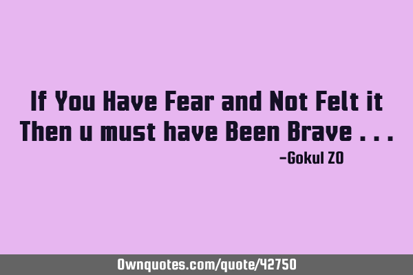 If You Have Fear and Not Felt it Then u must have Been Brave