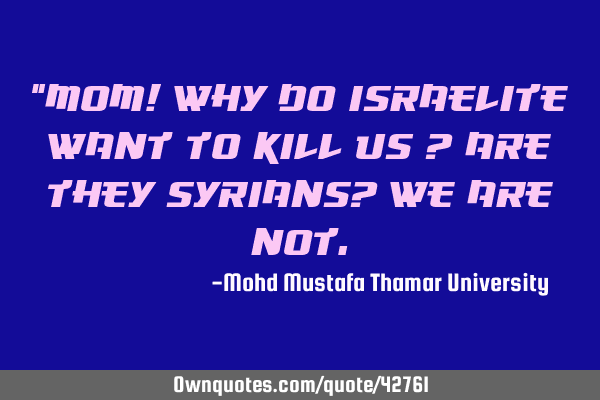 Mom! Why do Israelite want to kill us ? Are they Syrians? We are
