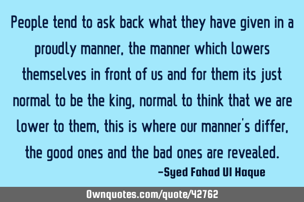 People tend to ask back what they have given in a proudly manner,the manner which lowers themselves