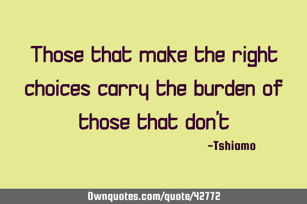 Those that make the right choices carry the burden of those that don