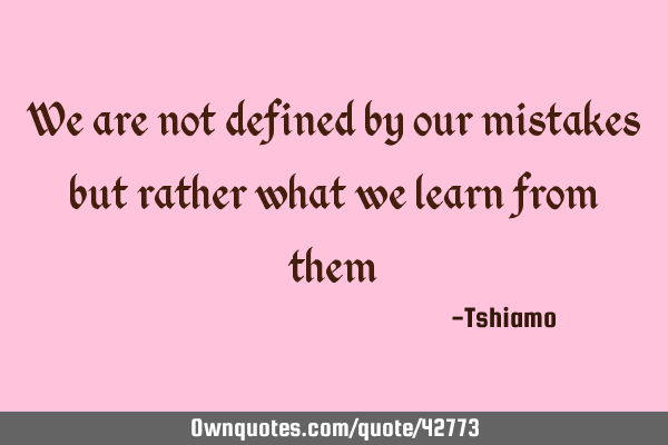 We are not defined by our mistakes but rather what we learn from