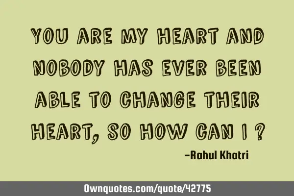 You are my heart and nobody has ever been able to change their heart ,so how can I ?