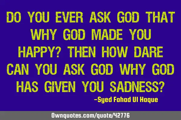 Do You Ever Ask God That Why God Made You Happy? Then How Dare Can You Ask God Why God Has Given Y