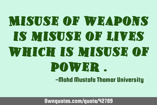 Misuse of weapons is misuse of lives which is misuse of power