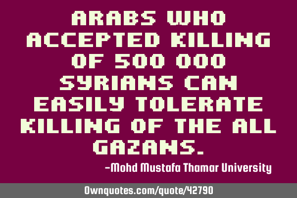 Arabs who accepted killing of 500 000 Syrians can easily tolerate killing of the all G