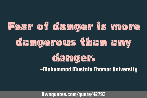 Fear of danger is more dangerous than any