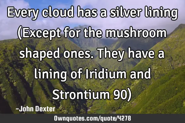 Every cloud has a silver lining (Except for the mushroom shaped ones. They have a lining of Iridium