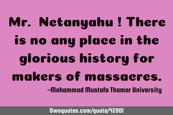 Mr. Netanyahu ! There is no any place in the glorious history for makers of