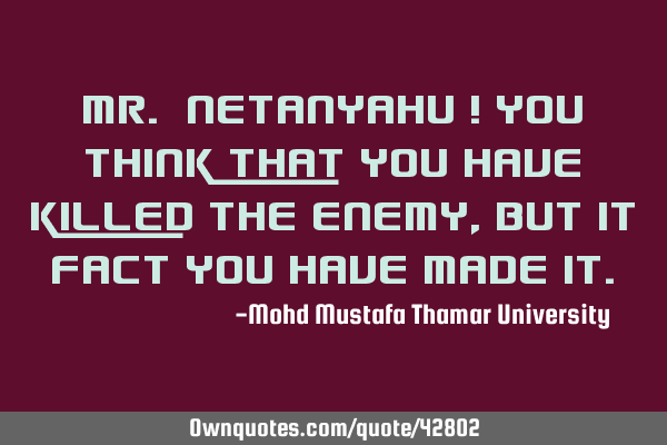 Mr. Netanyahu ! You think that you have killed the enemy, but it fact you have made