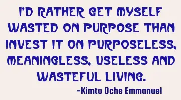 I'd rather get myself wasted on purpose than invest it on purposeless, meaningless, useless and
