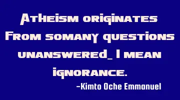 Atheism originates from somany questions unanswered_ I mean ignorance.