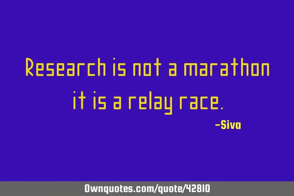 Research is not a marathon, it is a relay