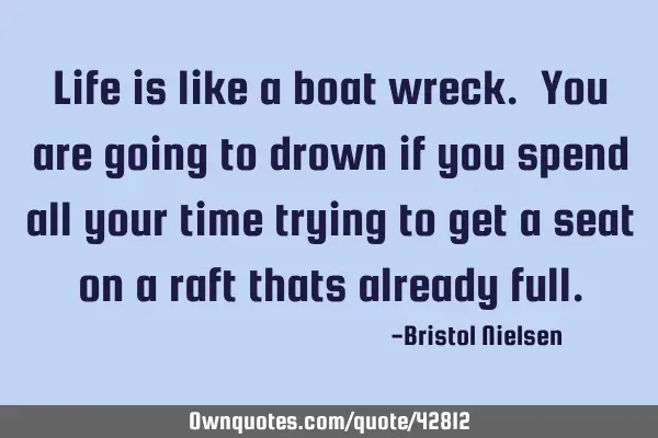 Life is like a boat wreck. You are going to drown if you spend all your time trying to get a seat